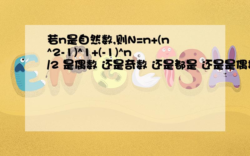 若n是自然数,则N=n+(n^2-1)^1+(-1)^n/2 是偶数 还是奇数 还是都是 还是是偶数除0 2