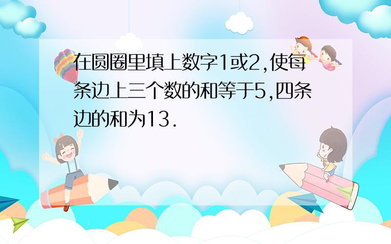 在圆圈里填上数字1或2,使每条边上三个数的和等于5,四条边的和为13.