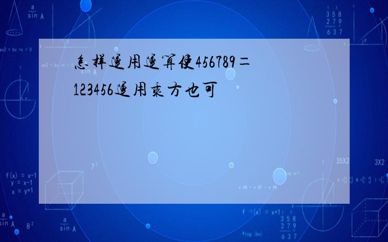 怎样运用运算使456789＝123456运用乘方也可