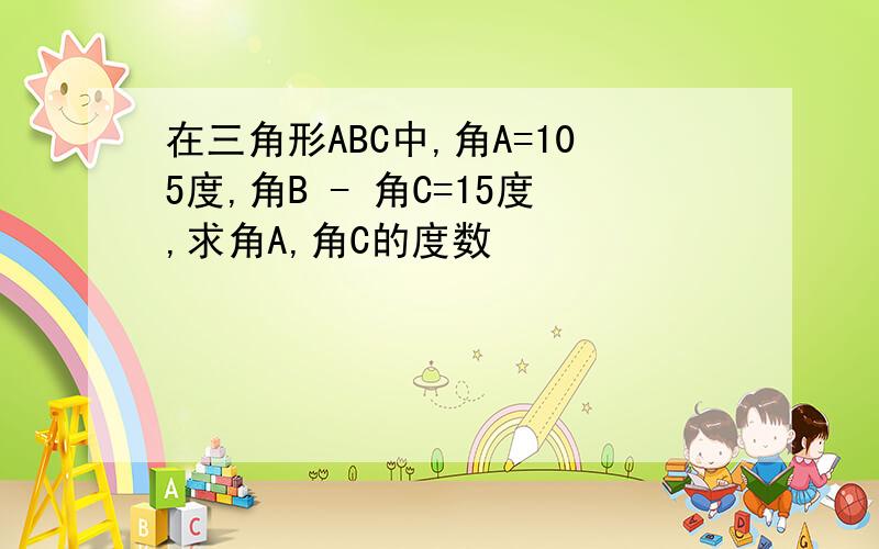 在三角形ABC中,角A=105度,角B - 角C=15度,求角A,角C的度数