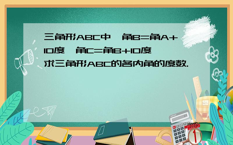 三角形ABC中,角B=角A+10度,角C=角B+10度,求三角形ABC的各内角的度数.