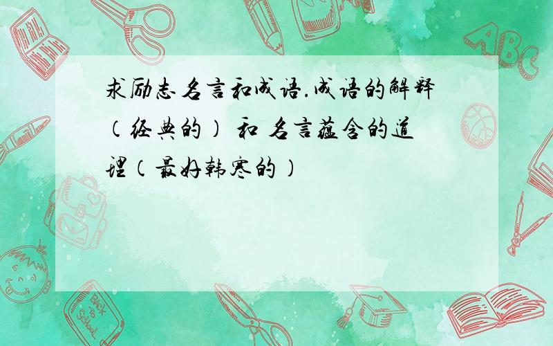 求励志名言和成语.成语的解释（经典的） 和 名言蕴含的道理（最好韩寒的）