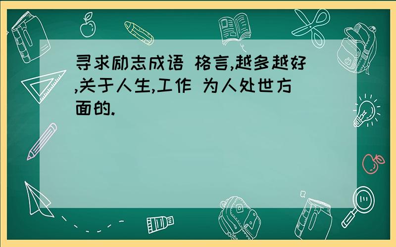 寻求励志成语 格言,越多越好,关于人生,工作 为人处世方面的.