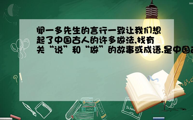 闻一多先生的言行一致让我们想起了中国古人的许多做法,找有关“说”和“做”的故事或成语.是中国古人的!只会留到明天,