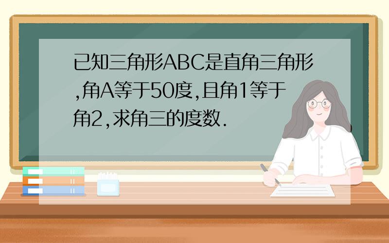 已知三角形ABC是直角三角形,角A等于50度,且角1等于角2,求角三的度数.