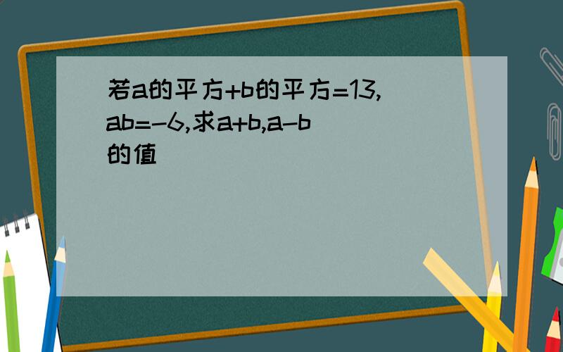 若a的平方+b的平方=13,ab=-6,求a+b,a-b的值