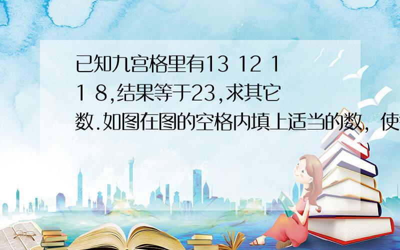 已知九宫格里有13 12 11 8,结果等于23,求其它数.如图在图的空格内填上适当的数，使每一横行、竖行、斜行三个数的和都等于指定的数。__ 13 __ __ __ 1211 __ 8指定数：23