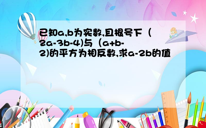 已知a,b为实数,且根号下（2a-3b-4)与（a+b-2)的平方为相反数,求a-2b的值