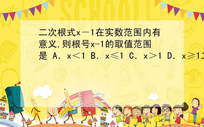 二次根式x－1在实数范围内有意义,则根号x-1的取值范围是 A．x＜1 B．x≤1 C．x＞1 D．x≥1二次根式在实数范围内有意义,则根号x-1的取值范围是A．x＜1 B．x≤1 C．x＞1 D．x≥1不好意思、题目有