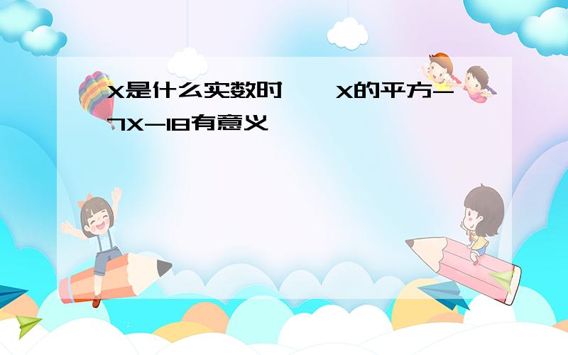 X是什么实数时,√X的平方-7X-18有意义