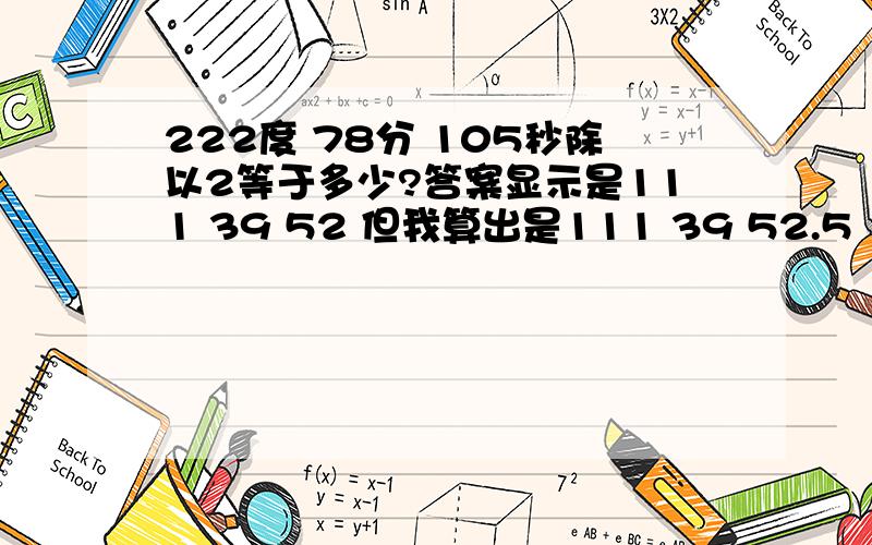 222度 78分 105秒除以2等于多少?答案显示是111 39 52 但我算出是111 39 52.5    这是关于经纬仪的测回数据