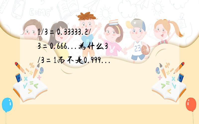 1/3=0.33333.2/3=0.666...为什么3/3=1而不是0.999...