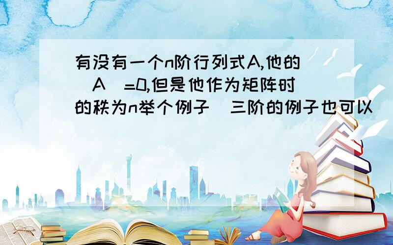 有没有一个n阶行列式A,他的|A|=0,但是他作为矩阵时的秩为n举个例子  三阶的例子也可以