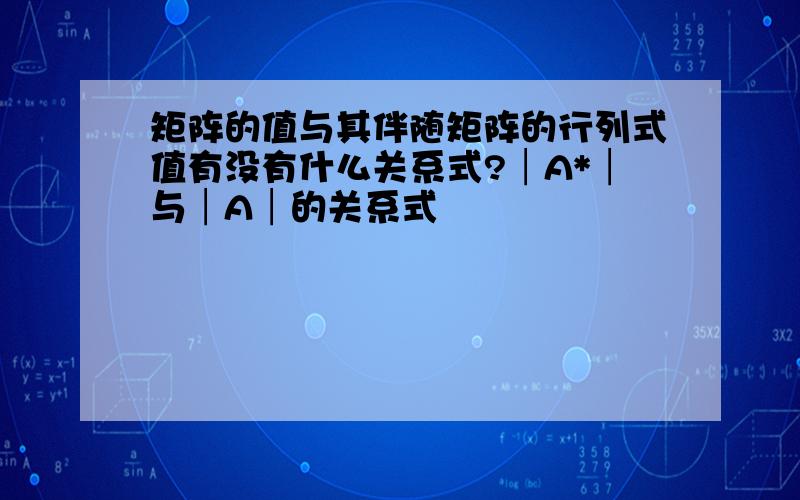 矩阵的值与其伴随矩阵的行列式值有没有什么关系式?│A*│与│A│的关系式