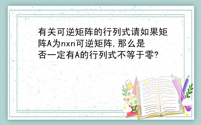 有关可逆矩阵的行列式请如果矩阵A为nxn可逆矩阵,那么是否一定有A的行列式不等于零?