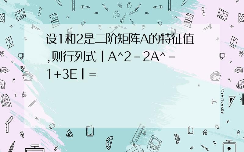 设1和2是二阶矩阵A的特征值,则行列式|A^2-2A^-1+3E|=