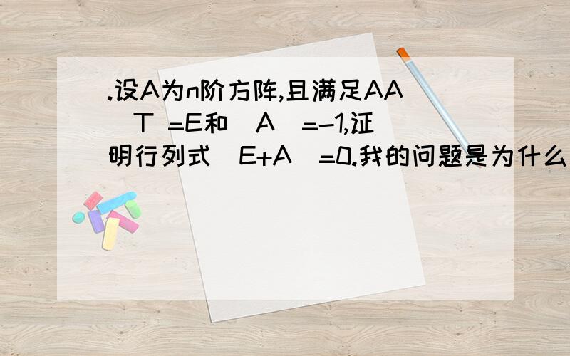 .设A为n阶方阵,且满足AA^T =E和|A|=-1,证明行列式|E+A|=0.我的问题是为什么|A| |E+A'|= |A| |(E+A)'|= |A| |E+A|