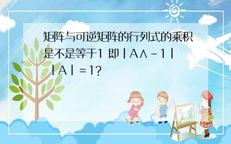 矩阵与可逆矩阵的行列式的乘积是不是等于1 即｜A∧－1｜ |A|＝1?