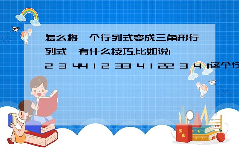 怎么将一个行列式变成三角形行列式,有什么技巧.比如说1 2 3 44 1 2 33 4 1 22 3 4 1这个行列式 怎么变成三角形的,为什么要这样变.越详细越好.555~这个问题快把我折腾坏了.