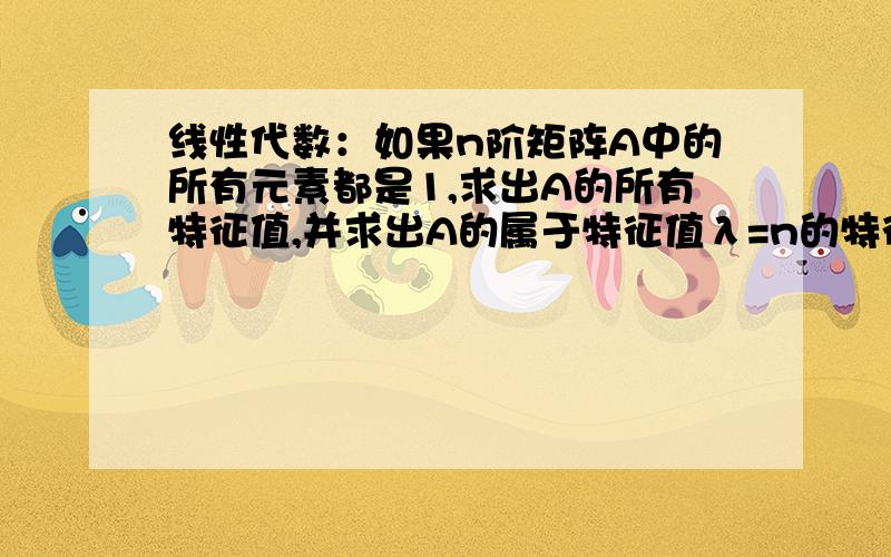 线性代数：如果n阶矩阵A中的所有元素都是1,求出A的所有特征值,并求出A的属于特征值λ=n的特征向量?答案说是单重特征值n和n-1重特征值0.