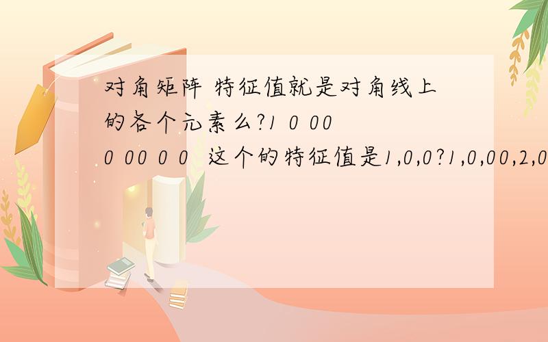 对角矩阵 特征值就是对角线上的各个元素么?1 0 00 0 00 0 0  这个的特征值是1,0,0?1,0,00,2,00,0,3 这个的特征值是1,2,3 ?谢谢!