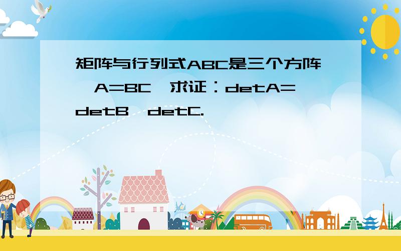 矩阵与行列式ABC是三个方阵,A=BC,求证：detA=detB*detC.