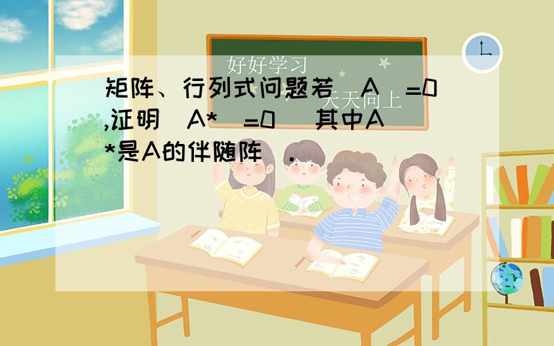 矩阵、行列式问题若|A|=0,证明|A*|=0 (其中A*是A的伴随阵).