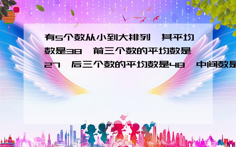 有5个数从小到大排列,其平均数是38,前三个数的平均数是27,后三个数的平均数是48,中间数是多少?