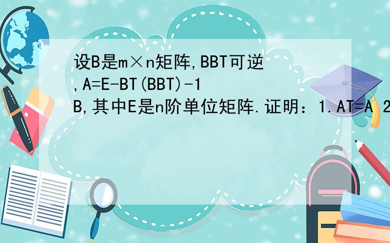 设B是m×n矩阵,BBT可逆,A=E-BT(BBT)-1B,其中E是n阶单位矩阵.证明：1.AT=A 2.A²;=A请问:A=E-BT(BBT)-1B能不能这样做：A=E-BT(BT)-1(B)-1B=E-E=0==>AT=A;A²=A请问这样做错在哪里?