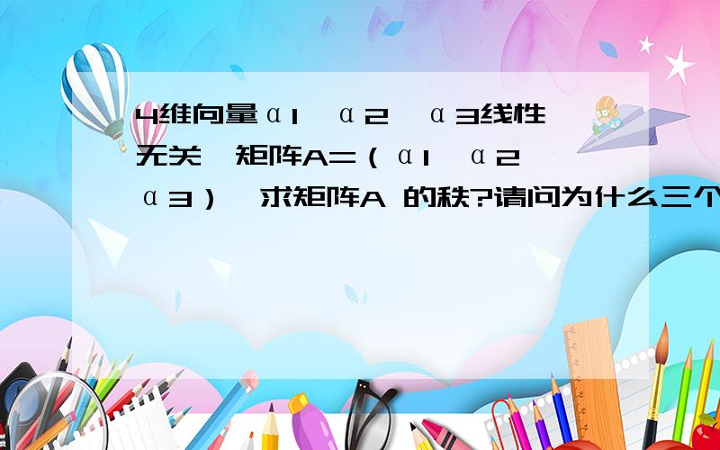 4维向量α1,α2,α3线性无关,矩阵A=（α1,α2,α3）,求矩阵A 的秩?请问为什么三个向量线性无关，所以该矩阵的列秩应该为3？