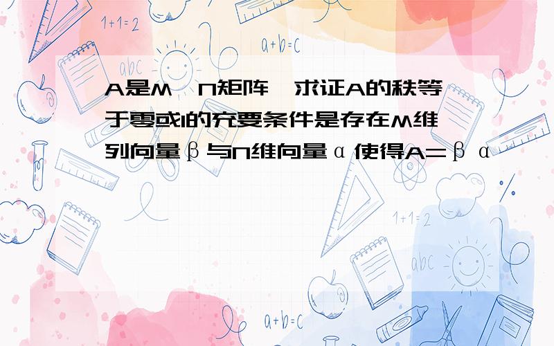 A是M*N矩阵,求证A的秩等于零或1的充要条件是存在M维列向量β与N维向量α使得A=βα