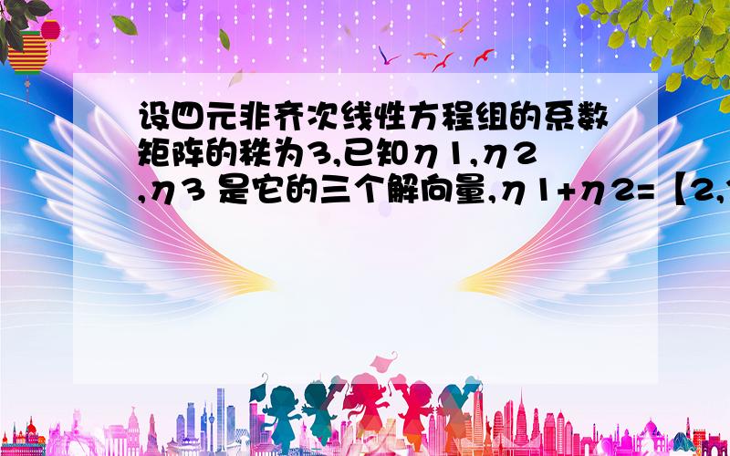 设四元非齐次线性方程组的系数矩阵的秩为3,已知η1,η2,η3 是它的三个解向量,η1+η2=【2,3,4,5】T,η3=【1,2,3,4】T求该方程组的通解~