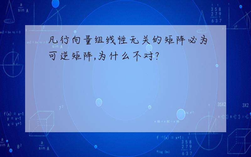 凡行向量组线性无关的矩阵必为可逆矩阵,为什么不对?