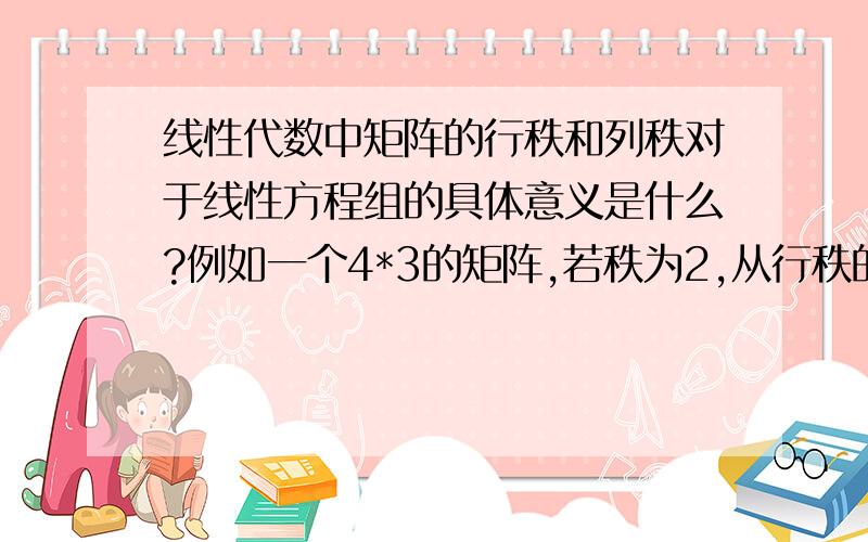 线性代数中矩阵的行秩和列秩对于线性方程组的具体意义是什么?例如一个4*3的矩阵,若秩为2,从行秩的角度可以知道此方程组中有两个方程是无效的；那么,从列秩的角度是不是只能知道其中