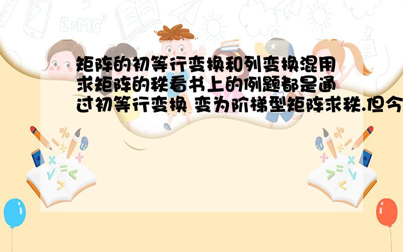 矩阵的初等行变换和列变换混用求矩阵的秩看书上的例题都是通过初等行变换 变为阶梯型矩阵求秩.但今天做辅导书上的一个题上边却说 可以通过列变换来求秩（具体书上没讲解）.如果用列