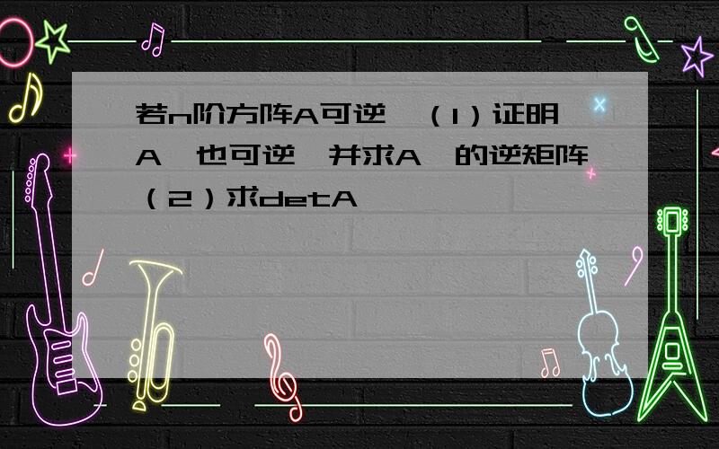 若n阶方阵A可逆,（1）证明A*也可逆,并求A*的逆矩阵（2）求detA*