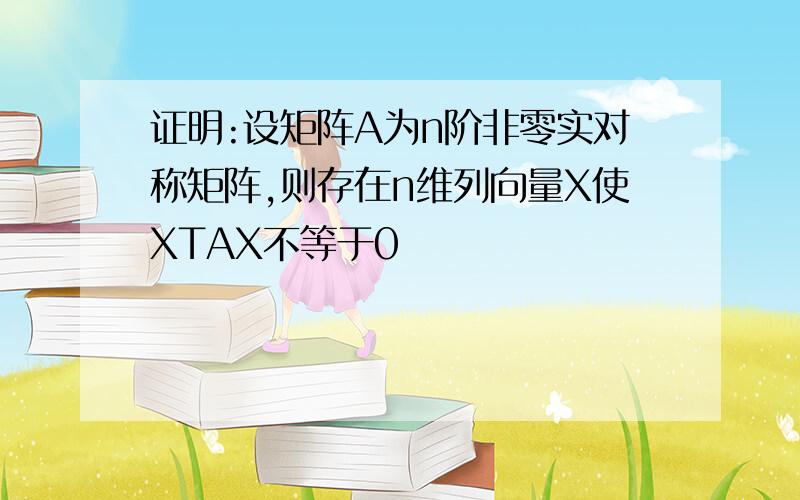 证明:设矩阵A为n阶非零实对称矩阵,则存在n维列向量X使XTAX不等于0