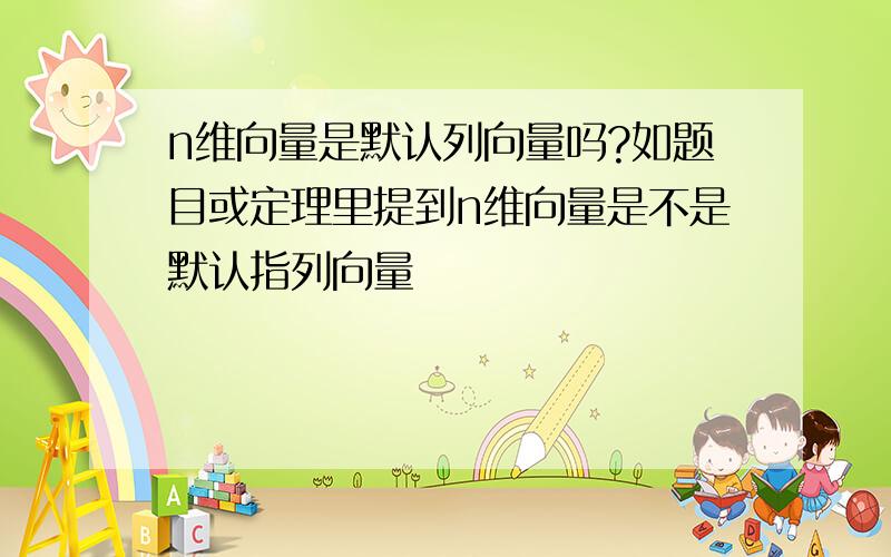 n维向量是默认列向量吗?如题目或定理里提到n维向量是不是默认指列向量