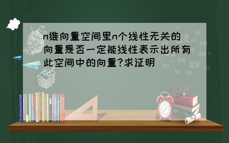 n维向量空间里n个线性无关的向量是否一定能线性表示出所有此空间中的向量?求证明