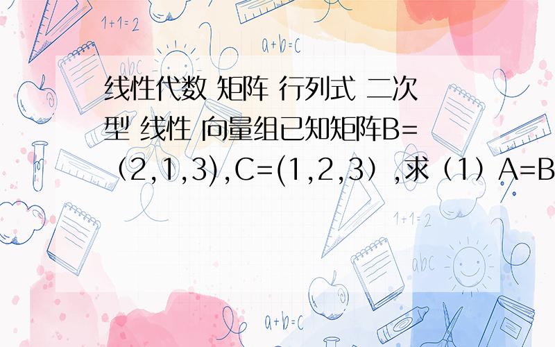 线性代数 矩阵 行列式 二次型 线性 向量组已知矩阵B=（2,1,3),C=(1,2,3）,求（1）A=BtC；（2）A2