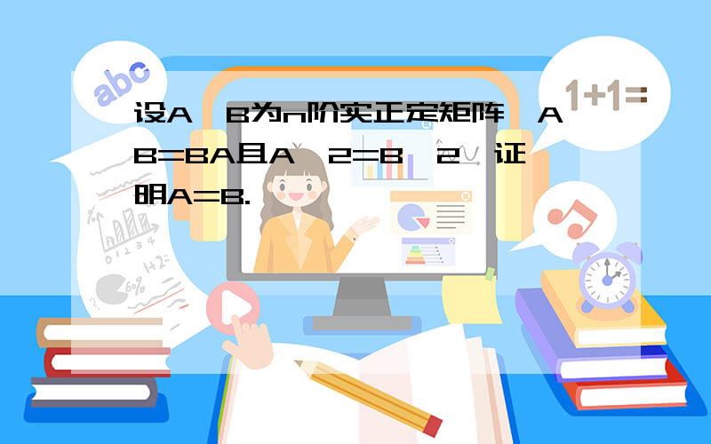 设A,B为n阶实正定矩阵,AB=BA且A^2=B^2,证明A=B.