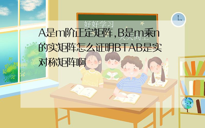 A是m阶正定矩阵,B是m乘n的实矩阵怎么证明BTAB是实对称矩阵啊