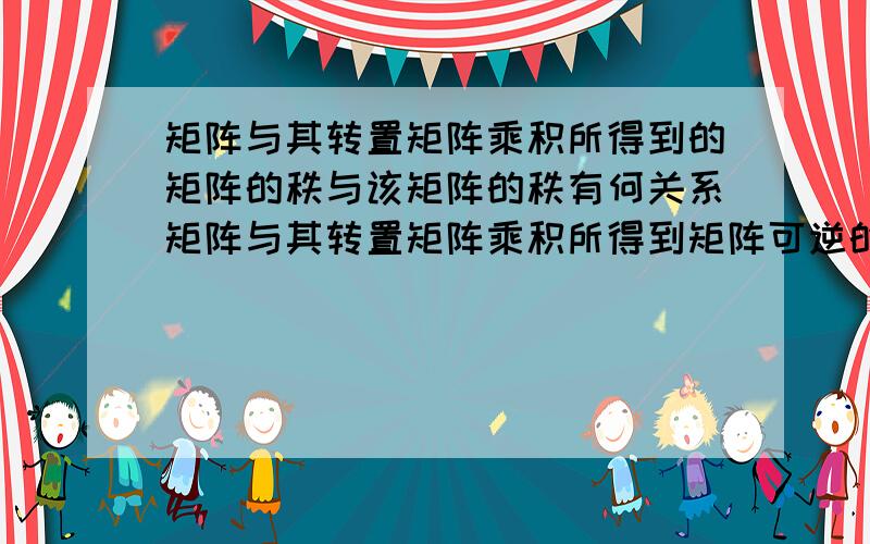 矩阵与其转置矩阵乘积所得到的矩阵的秩与该矩阵的秩有何关系矩阵与其转置矩阵乘积所得到矩阵可逆的条件是什么?与原先矩阵的秩有关吗?