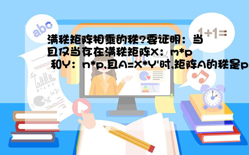 满秩矩阵相乘的秩?要证明：当且仅当存在满秩矩阵X：m*p 和Y：n*p,且A=X*Y'时,矩阵A的秩是p.show that a matrix A,m×n is of rank p if and only if there exists a full-rank matrixX,m×p and a full-rank matrix Y,n×p such that A