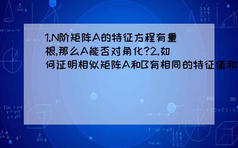 1.N阶矩阵A的特征方程有重根,那么A能否对角化?2.如何证明相似矩阵A和B有相同的特征值和特征多项式?