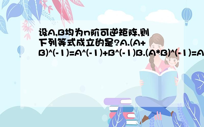 设A,B均为n阶可逆矩阵,则下列等式成立的是?A.(A+B)^(-1)=A^(-1)+B^(-1)B.(A*B)^(-1)=A^(-1)*B^(-1)C.|AB|=|BA|D.AB=BA