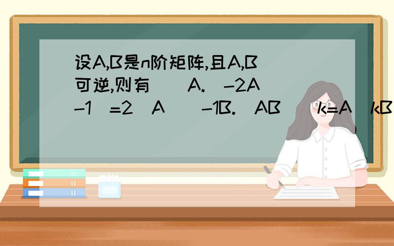 设A,B是n阶矩阵,且A,B可逆,则有（）A.|-2A^-1|=2|A|^-1B.（AB）^k=A^kB^kC.（AB）^-1=A^-1B^-1D.|A*B^-1|=|A|^n-1/|B|