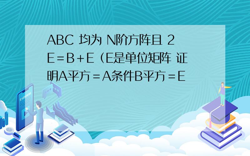 ABC 均为 N阶方阵且 2E＝B＋E（E是单位矩阵 证明A平方＝A条件B平方＝E