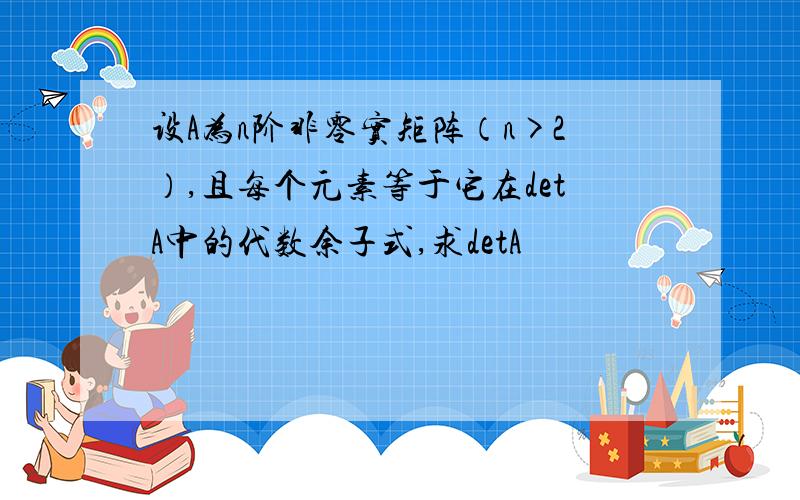 设A为n阶非零实矩阵（n>2）,且每个元素等于它在detA中的代数余子式,求detA