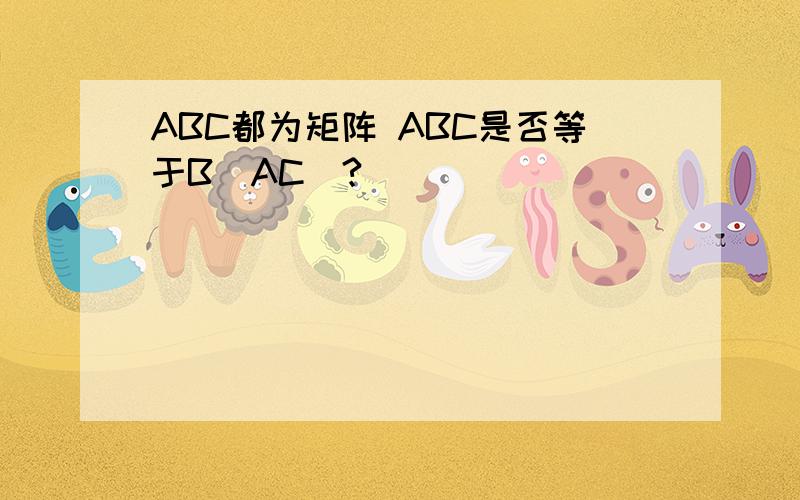 ABC都为矩阵 ABC是否等于B（AC）?